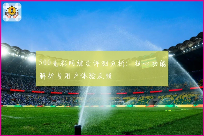 500竞彩网综合评测分析：核心功能解析与用户体验反馈