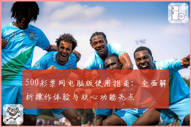 500彩票网电脑版使用指南：全面解析操作体验与核心功能亮点