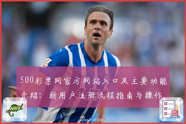 500彩票网官方网站入口及主要功能介绍：新用户注册流程指南与操作体验解析