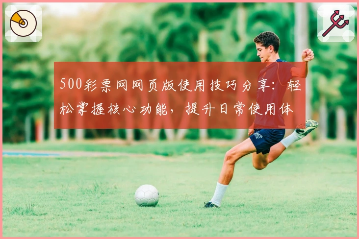 500彩票网网页版使用技巧分享:轻松掌握核心功能,提升日常使用体验
