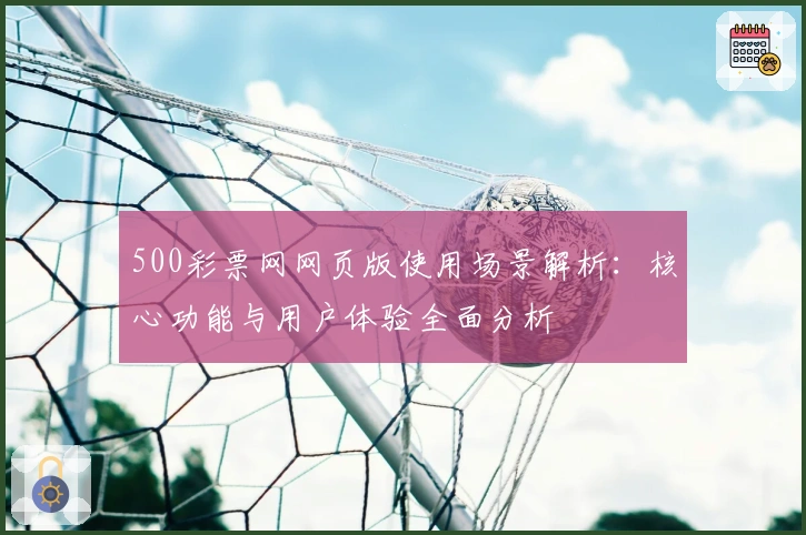 500彩票网网页版使用场景解析：核心功能与用户体验全面分析
