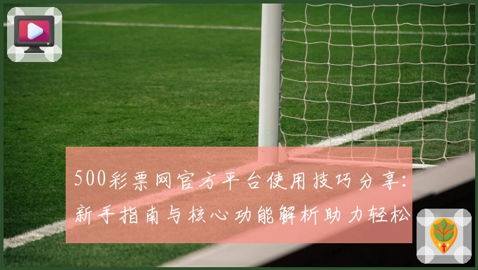 500彩票网官方平台使用技巧分享:新手指南与核心功能解析助力轻松上手