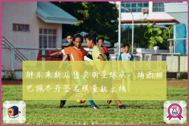 胖东来新店售卖明星球衣，梅西姆巴佩乔丹签名限量款上线