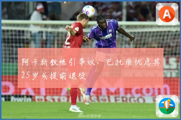 阿卡新教练引争议，巴托丽忧虑其25岁或提前退役