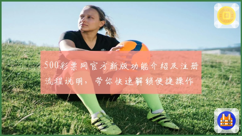 500彩票网官方新版功能介绍及注册流程说明，带你快速解锁便捷操作体验