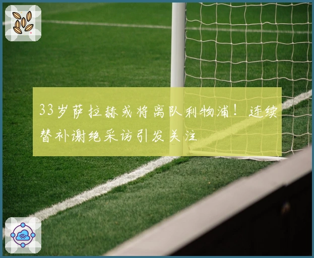 33岁萨拉赫或将离队利物浦!连续替补谢绝采访引发关注