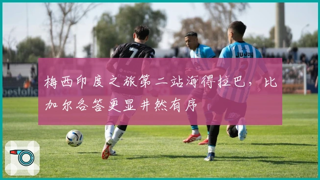 梅西印度之旅第二站海得拉巴，比加尔各答更显井然有序