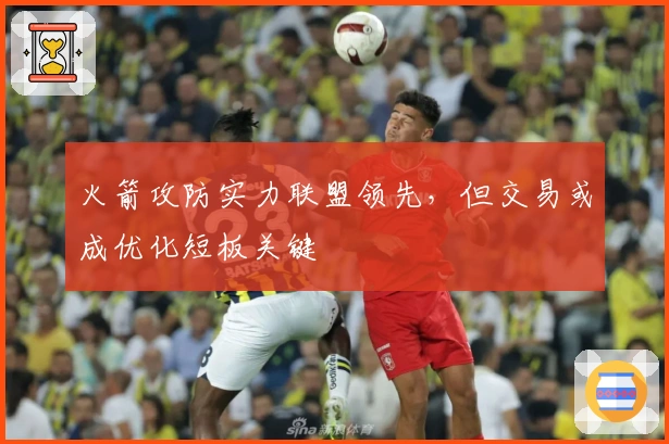 火箭攻防实力联盟领先，但交易或成优化短板关键