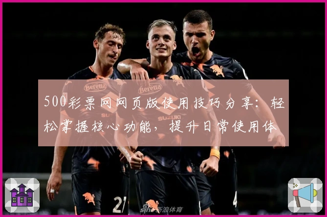 500彩票网网页版使用技巧分享：轻松掌握核心功能，提升日常使用体验