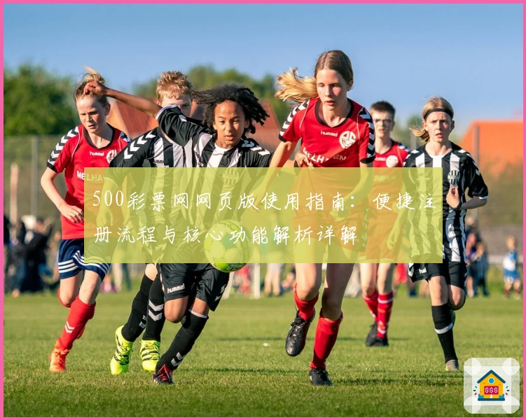 500彩票网网页版使用指南:便捷注册流程与核心功能解析详解