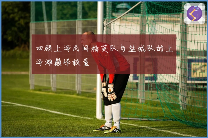 回顾上海民间精英队与盐城队的上海滩巅峰较量