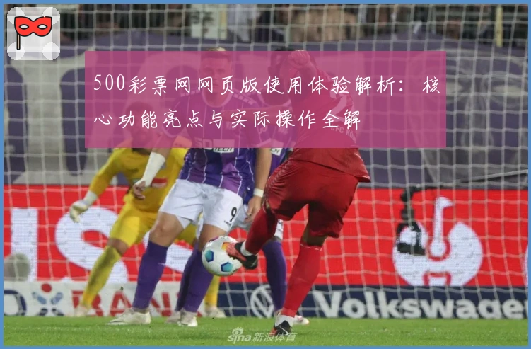 500彩票网网页版使用体验解析：核心功能亮点与实际操作全解