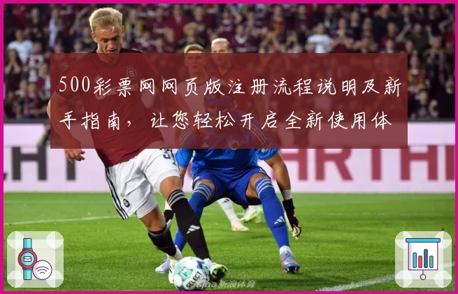 500彩票网网页版注册流程说明及新手指南，让您轻松开启全新使用体验