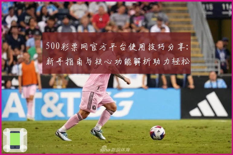 500彩票网官方平台使用技巧分享：新手指南与核心功能解析助力轻松上手