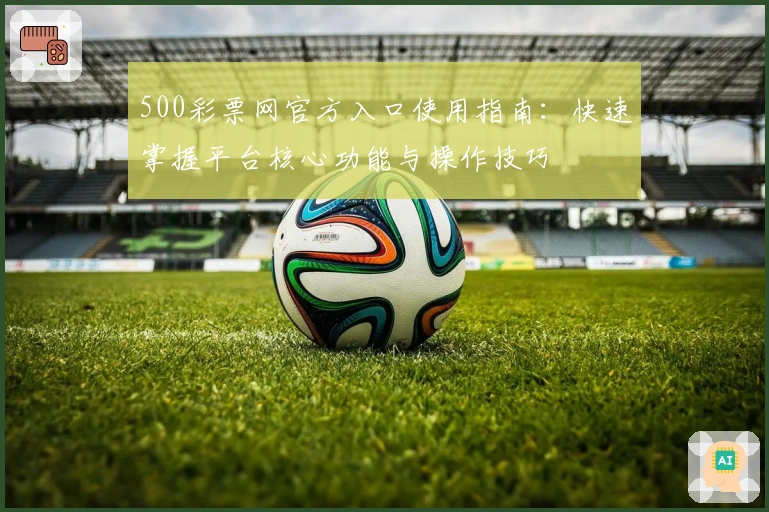 500彩票网官方入口使用指南：快速掌握平台核心功能与操作技巧