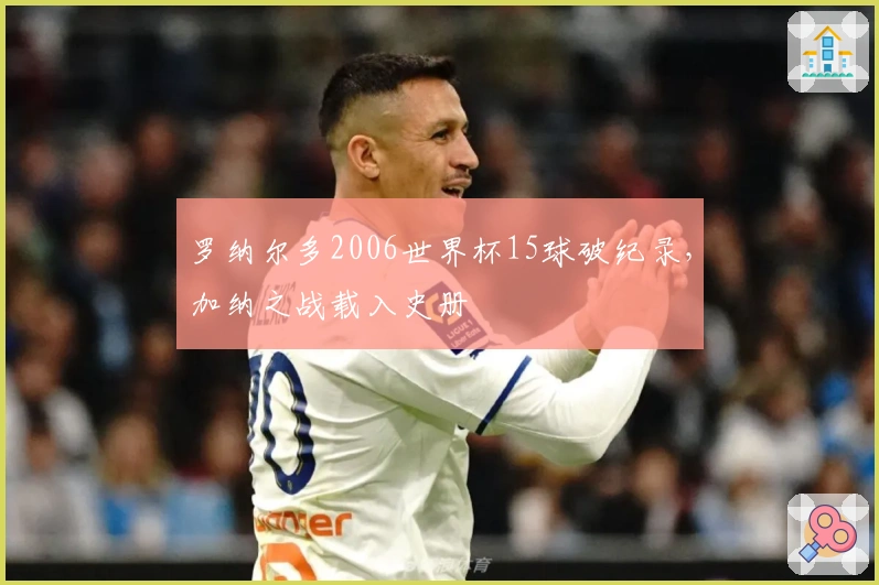 罗纳尔多2006世界杯15球破纪录，加纳之战载入史册