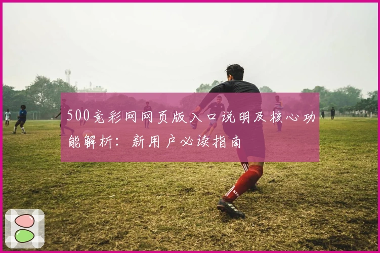 500竞彩网网页版入口说明及核心功能解析：新用户必读指南