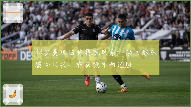 33岁曼联旧将再现风采：助力球队爆冷门兴，斩获德甲两连胜