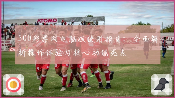 500彩票网电脑版使用指南：全面解析操作体验与核心功能亮点