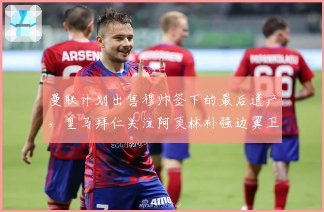 曼联计划出售穆帅签下的最后遗产，皇马拜仁关注阿莫林补强边翼卫