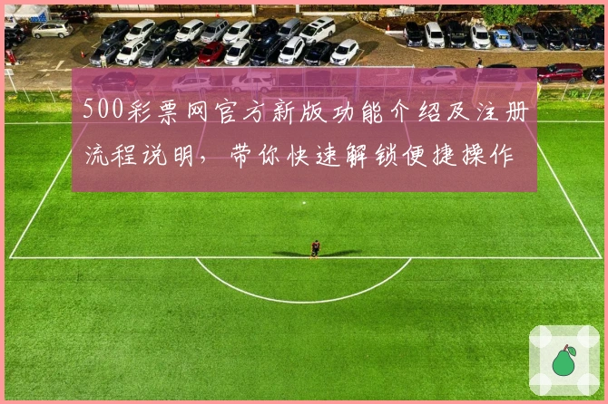 500彩票网官方新版功能介绍及注册流程说明，带你快速解锁便捷操作体验