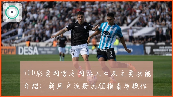 500彩票网官方网站入口及主要功能介绍:新用户注册流程指南与操作体验解析