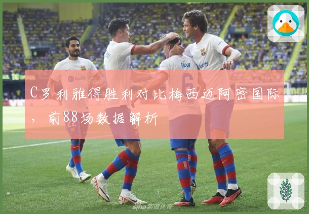C罗利雅得胜利对比梅西迈阿密国际，前88场数据解析
