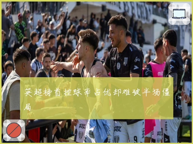 英超榜首控球率占优却难破半场僵局