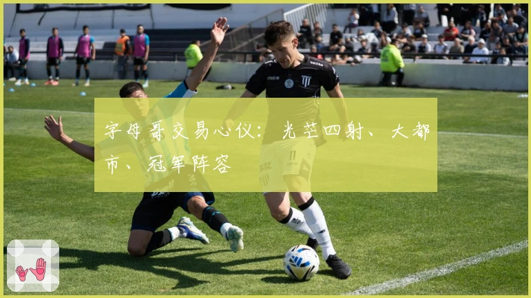 字母哥交易心仪：光芒四射、大都市、冠军阵容