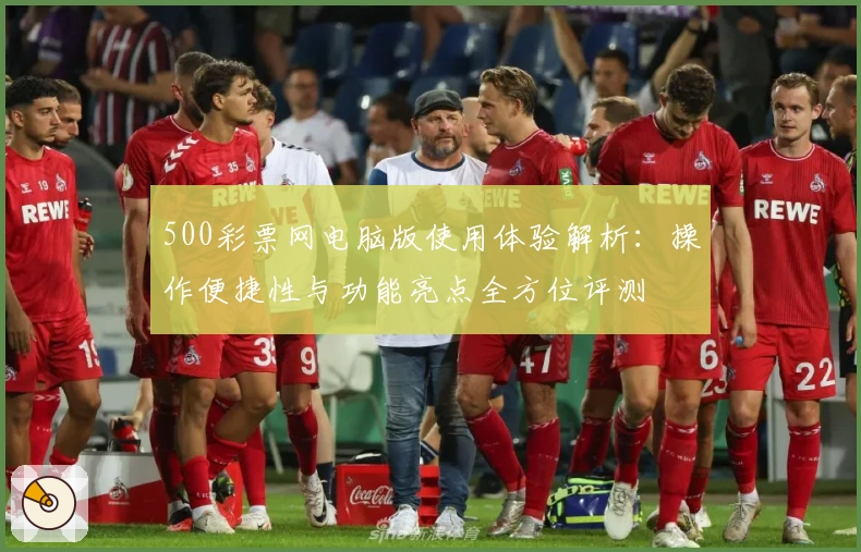 500彩票网电脑版使用体验解析：操作便捷性与功能亮点全方位评测