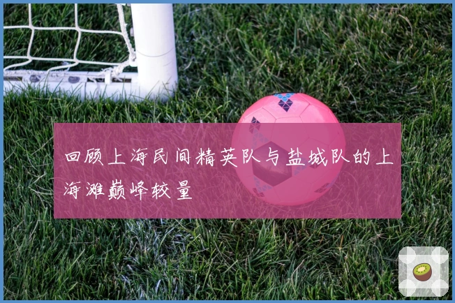 回顾上海民间精英队与盐城队的上海滩巅峰较量