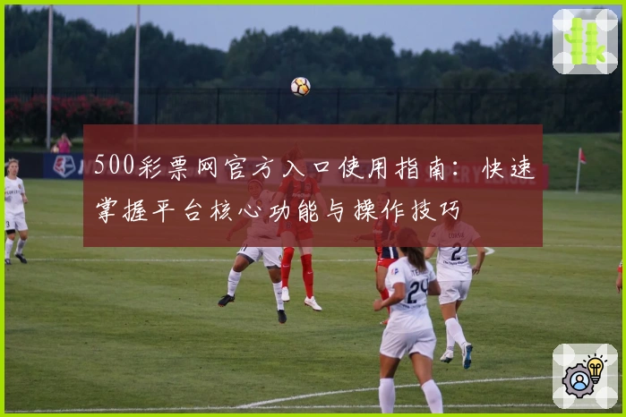 500彩票网官方入口使用指南：快速掌握平台核心功能与操作技巧