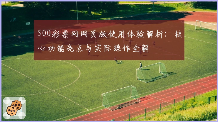 500彩票网网页版使用体验解析：核心功能亮点与实际操作全解