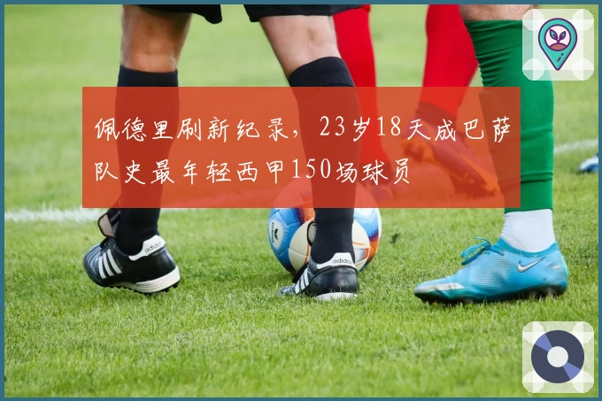 佩德里刷新纪录，23岁18天成巴萨队史最年轻西甲150场球员