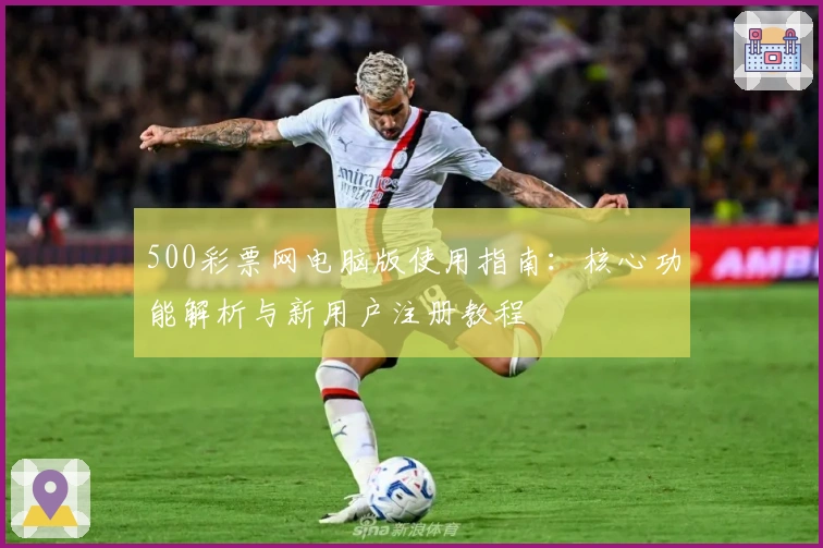 500彩票网电脑版使用指南:核心功能解析与新用户注册教程