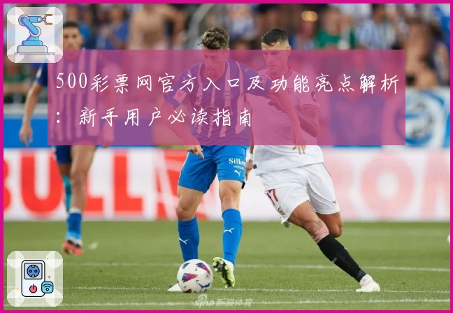 500彩票网官方入口及功能亮点解析:新手用户必读指南