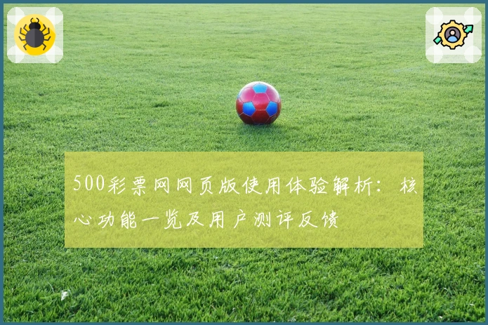 500彩票网网页版使用体验解析：核心功能一览及用户测评反馈