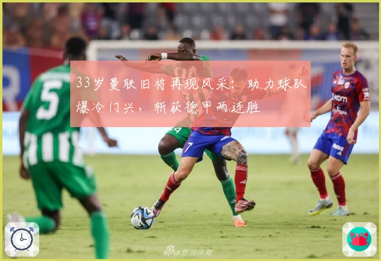 33岁曼联旧将再现风采：助力球队爆冷门兴，斩获德甲两连胜