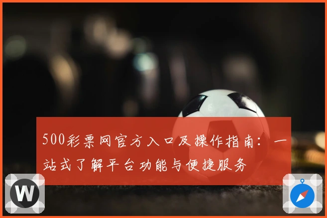 500彩票网官方入口及操作指南：一站式了解平台功能与便捷服务