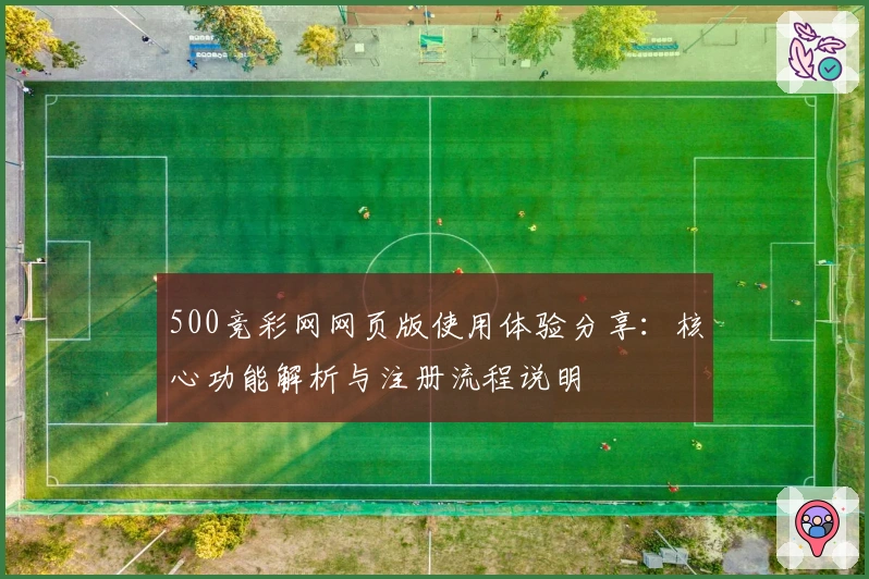 500竞彩网网页版使用体验分享:核心功能解析与注册流程说明