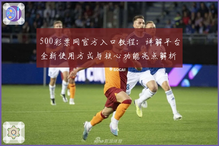 500彩票网官方入口教程：详解平台全新使用方式与核心功能亮点解析