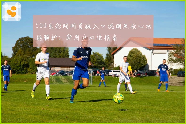 500竞彩网网页版入口说明及核心功能解析：新用户必读指南