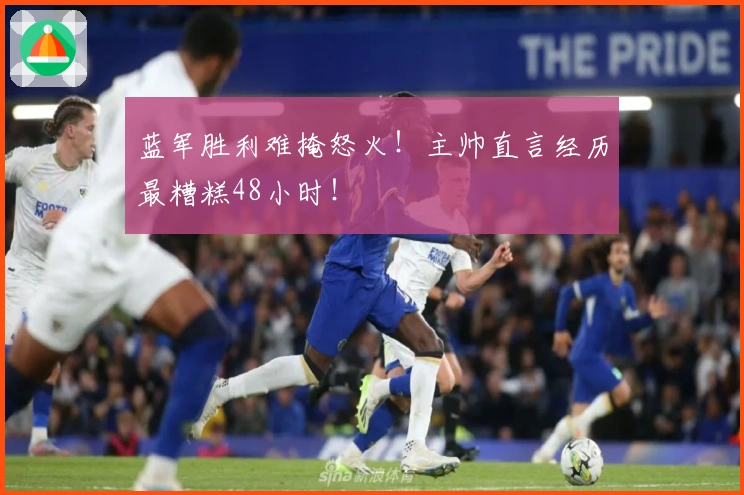 蓝军胜利难掩怒火！主帅直言经历最糟糕48小时！
