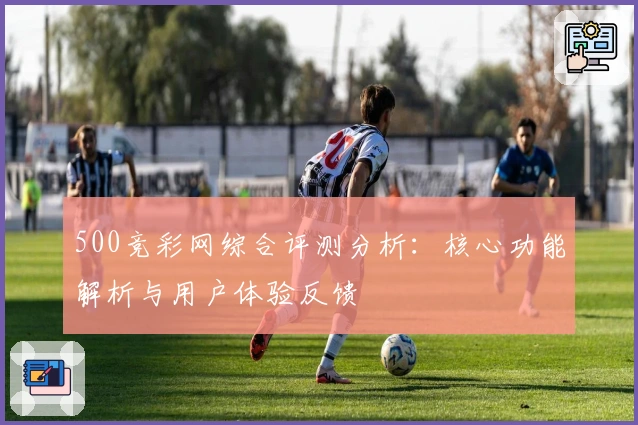 500竞彩网综合评测分析：核心功能解析与用户体验反馈