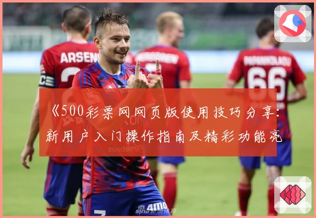 《500彩票网网页版使用技巧分享：新用户入门操作指南及精彩功能亮点解析》