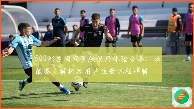 500彩票网网页版使用体验分享：功能亮点解析及用户注册流程详解
