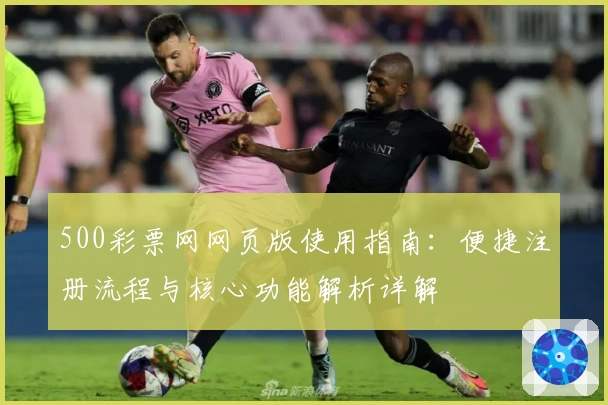 500彩票网网页版使用指南：便捷注册流程与核心功能解析详解