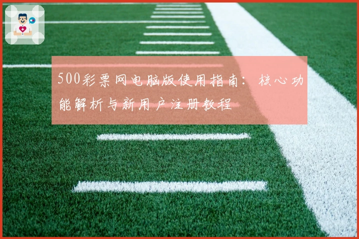 500彩票网电脑版使用指南：核心功能解析与新用户注册教程