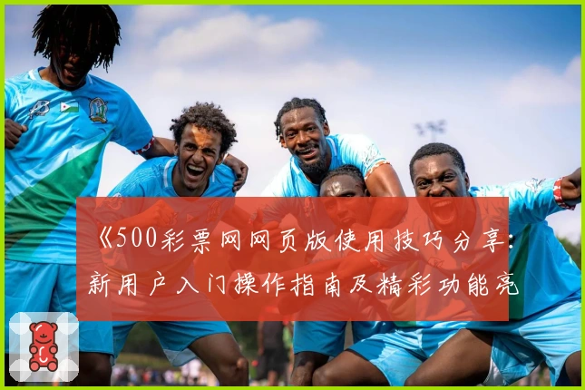 《500彩票网网页版使用技巧分享：新用户入门操作指南及精彩功能亮点解析》