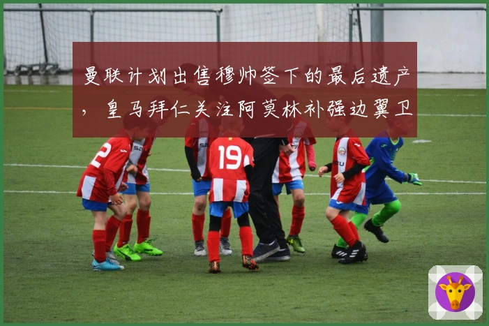 曼联计划出售穆帅签下的最后遗产，皇马拜仁关注阿莫林补强边翼卫